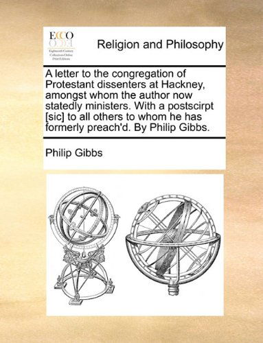 A Letter to the Congregation of Protestant Dissenters at Hackney, Amongst Whom the Author Now Statedly Ministers. with a Postscirpt [sic] to All ... He Has Formerly Preach'd. by Philip Gibbs. - Philip Gibbs - Books - Gale ECCO, Print Editions - 9781170039045 - June 10, 2010