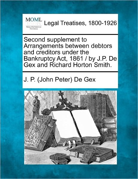 Cover for J P De Gex · Second Supplement to Arrangements Between Debtors and Creditors Under the Bankruptcy Act, 1861 / by J.p. De Gex and Richard Horton Smith. (Taschenbuch) (2010)