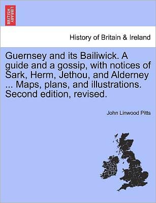 Cover for John Linwood Pitts · Guernsey and Its Bailiwick. a Guide and a Gossip, with Notices of Sark, Herm, Jethou, and Alderney ... Maps, Plans, and Illustrations. Second Edition, Revised. (Paperback Book) (2011)