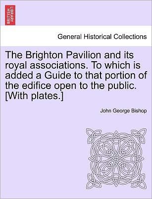 Cover for John George Bishop · The Brighton Pavilion and Its Royal Associations. to Which is Added a Guide to That Portion of the Edifice Open to the Public. [with Plates.]vol.i (Pocketbok) (2011)