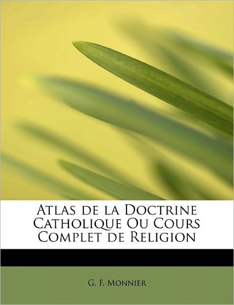 Cover for G F Monnier · Atlas De La Doctrine Catholique Ou Cours Complet De Religion (Taschenbuch) (2011)