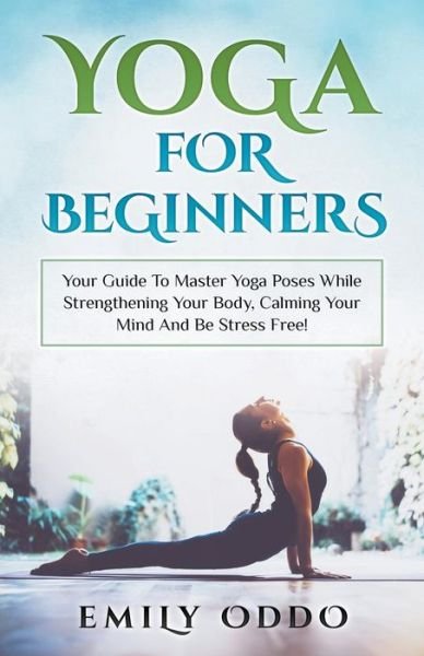 Cover for Emily Oddo · Yoga: For Beginners: Your Guide To Master Yoga Poses While Strengthening Your Body, Calming Your Mind And Be Stress Free! (Paperback Book) (2020)