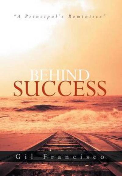 Cover for Gil Francisco · Behind Success: a Principal's Reminisce (Innbunden bok) (2013)