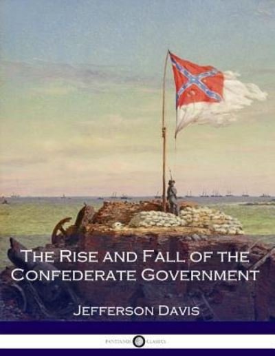 The Rise and Fall of the Confederate Government - Jefferson Davis - Books - Createspace Independent Publishing Platf - 9781540456045 - November 17, 2016