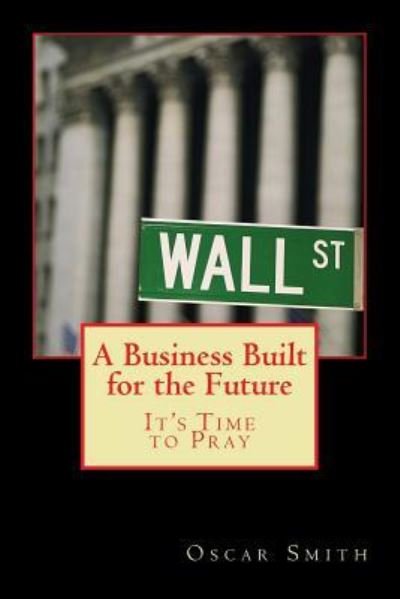 A Business Built for the Future : It's Time to Pray - Oscar Smith - Livros - Createspace Independent Publishing Platf - 9781540795045 - 2 de dezembro de 2016