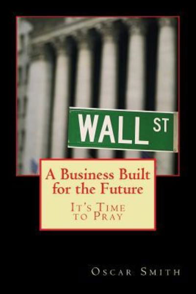 A Business Built for the Future : It's Time to Pray - Oscar Smith - Books - Createspace Independent Publishing Platf - 9781540795045 - December 2, 2016