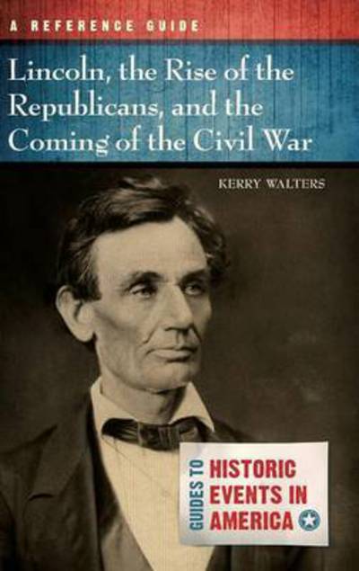 Cover for Walters, Professor  Kerry (Gettysburg College, USA) · Lincoln, the Rise of the Republicans, and the Coming of the Civil War: A Reference Guide - Guides to Historic Events in America (Hardcover Book) (2013)