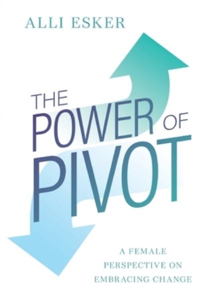 The Power of Pivot: A Female Perspective on Embracing Change - Alli Esker - Books - New Degree Press - 9781641379045 - July 27, 2020