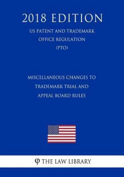 Cover for The Law Library · Miscellaneous Changes to Trademark Trial and Appeal Board Rules (US Patent and Trademark Office Regulation) (PTO) (2018 Edition) (Taschenbuch) (2018)