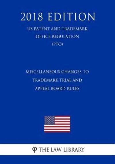 Cover for The Law Library · Miscellaneous Changes to Trademark Trial and Appeal Board Rules (US Patent and Trademark Office Regulation) (PTO) (2018 Edition) (Paperback Book) (2018)