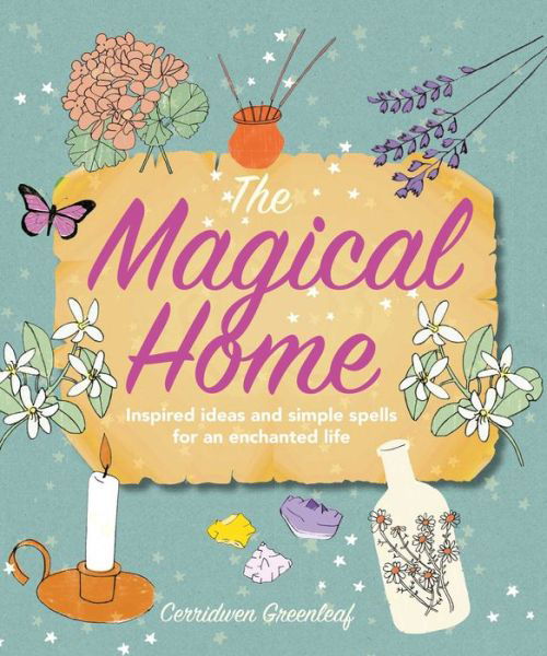 The Magical Home: Inspired Ideas and Simple Spells for an Enchanted Life - Cerridwen Greenleaf - Books - Ryland, Peters & Small Ltd - 9781782496045 - May 8, 2018