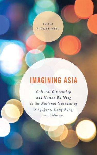 Cover for Emily Stokes-Rees · Imagining Asia: Cultural Citizenship and Nation Building in the National Museums of Singapore, Hong Kong and Macau - Asian Cultural Studies: Transnational and Dialogic Approaches (Hardcover Book) (2019)
