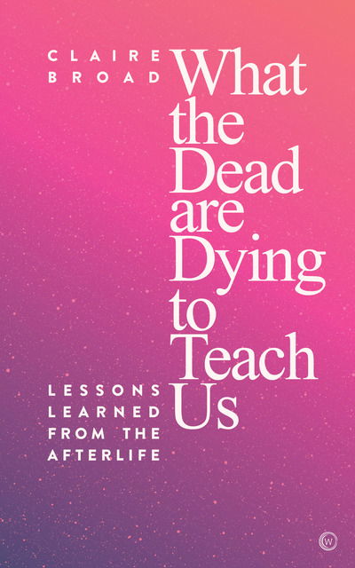 Cover for Claire Broad · What the Dead Are Dying to Teach Us: Lessons Learned From the Afterlife (Paperback Book) (2019)