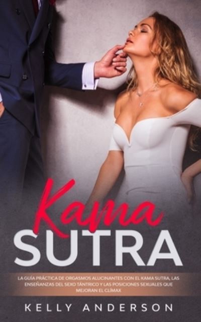 Cover for Kelly Anderson · El Kama Sutra La Guia Practica Para Orgasmos Alucinantes Con El Kama Sutra, Las Ensenanzas Sexuales Tantricas Y Las Posiciones Sexuales Que Mejoran El Climax (Taschenbuch) (2020)