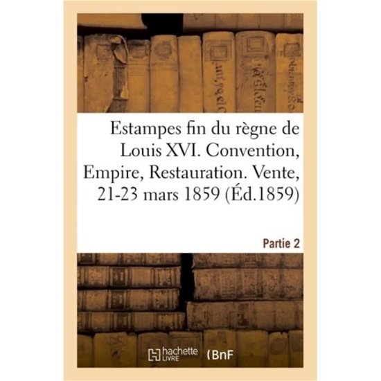 Estampes Fin Du Regne de Louis XVI. Convention, Empire, Restauration. Vente, 21-23 Mars 1859 - Le Blanc-C - Bücher - Hachette Livre - BNF - 9782329078045 - 1. September 2018