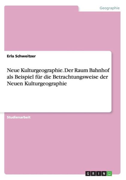 Neue Kulturgeographie. Der Raum Bahnhof Als Beispiel Fur Die Betrachtungsweise Der Neuen Kulturgeographie - Erla Schweitzer - Bøger - Grin Verlag Gmbh - 9783656975045 - 11. juni 2015