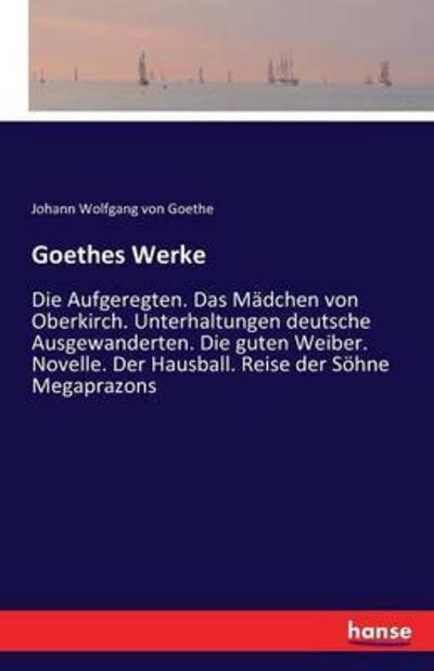 Cover for Johann Wolfgang Von Goethe · Goethes Werke: Die Aufgeregten. Das Madchen von Oberkirch. Unterhaltungen deutsche Ausgewanderten. Die guten Weiber. Novelle. Der Hausball. Reise der Soehne Megaprazons (Paperback Book) (2020)