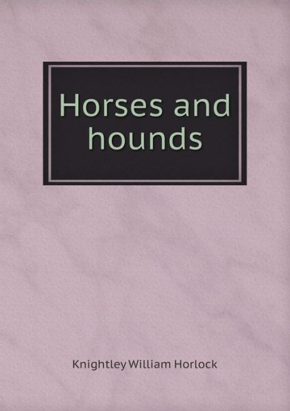 Horses and Hounds - Knightley William Horlock - Książki - Book on Demand Ltd. - 9785519209045 - 6 stycznia 2015