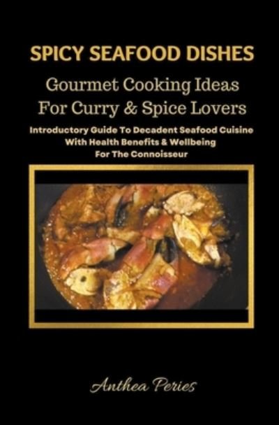Cover for Anthea Peries · Spicy Seafood Dishes: Gourmet Cooking Ideas For Curry And Spice Lovers. Introductory Guide To Decadent Seafood Cuisine With Health Benefits &amp; Wellbeing For The Connoisseur (Paperback Book) (2022)