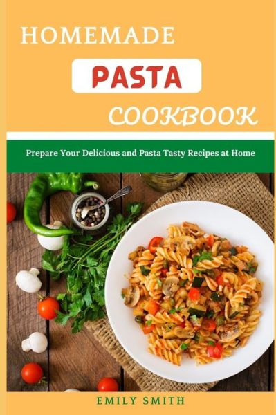 Homemade Pasta Cookbook: Prepare Your Delicious and Pasta Tasty Recipes at Home - Emily Smith - Books - Independently Published - 9798513412045 - June 1, 2021