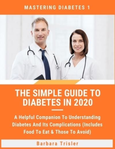 Cover for Barbara Trisler · The Simple Guide To Diabetes In 2020: A Helpful Companion To Understanding Diabetes And It's Complications (Includes Food To Eat &amp; Those To Avoid) - Mastering Diabetes (Paperback Book) (2020)