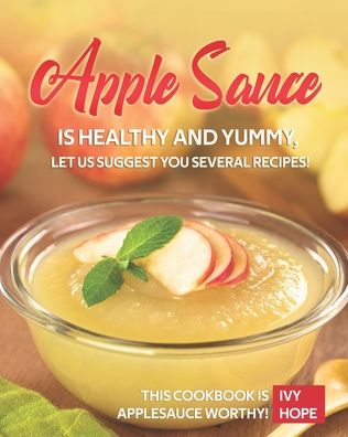 Cover for Ivy Hope · Apple Sauce is Healthy and Yummy, Let Us Suggest You Several Recipes! (Paperback Book) (2020)