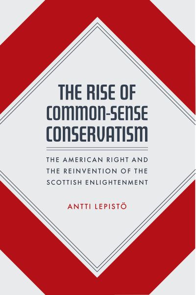 Cover for Antti Lepisto · The Rise of Common-Sense Conservatism: The American Right and the Reinvention of the Scottish Enlightenment (Hardcover Book) (2021)