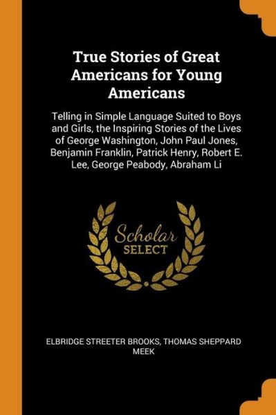 Cover for Elbridge Streeter Brooks · True Stories of Great Americans for Young Americans Telling in Simple Language Suited to Boys and Girls, the Inspiring Stories of the Lives of George ... Robert E. Lee, George Peabody, Abraham Li (Paperback Book) (2018)