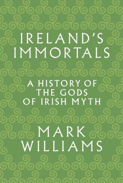 Ireland's Immortals: A History of the Gods of Irish Myth - Mark Williams - Books - Princeton University Press - 9780691183046 - December 4, 2018