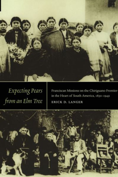 Cover for Erick D. Langer · Expecting Pears from an Elm Tree: Franciscan Missions on the Chiriguano Frontier in the Heart of South America, 1830–1949 (Paperback Book) (2009)