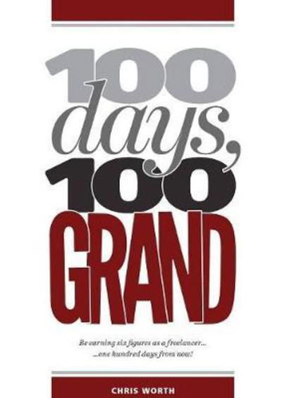 100 Days, 100 Grand: Be Earning Six Figures as a Freelancer ... 100 Days from Now! - Chris Worth - Books - Redpump Ltd - 9780992747046 - March 13, 2018