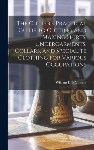 Cover for William D F Vincent · The Cutter's Practical Guide to Cutting and Making Shirts, Undergarments, Collars, and Specialite Clothing for Various Occupations (Hardcover Book) (2021)