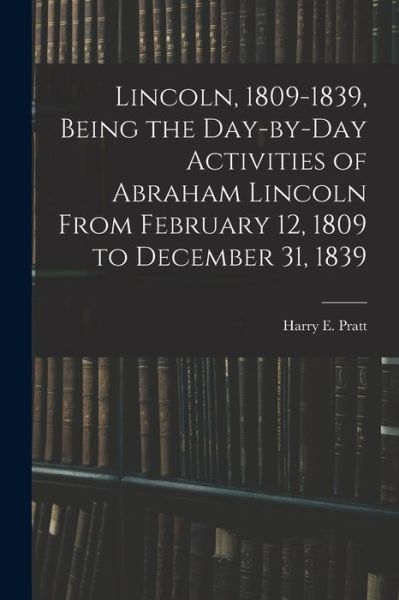 Cover for Harry E (Harry Edward) 1901- Pratt · Lincoln, 1809-1839, Being the Day-by-day Activities of Abraham Lincoln From February 12, 1809 to December 31, 1839 (Paperback Book) (2021)