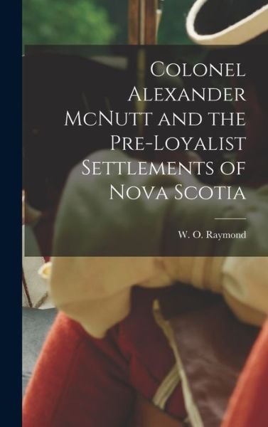 Cover for W O (William Odber) 1853- Raymond · Colonel Alexander McNutt and the Pre-Loyalist Settlements of Nova Scotia (Hardcover Book) (2021)