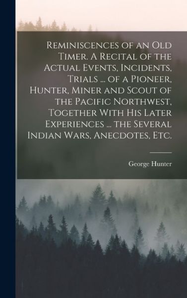 Reminiscences of an Old Timer. a Recital of the Actual Events, Incidents, Trials ... of a Pioneer, Hunter, Miner and Scout of the Pacific Northwest, Together with His Later Experiences ... the Several Indian Wars, Anecdotes, Etc - George Hunter - Livros - Creative Media Partners, LLC - 9781015915046 - 27 de outubro de 2022