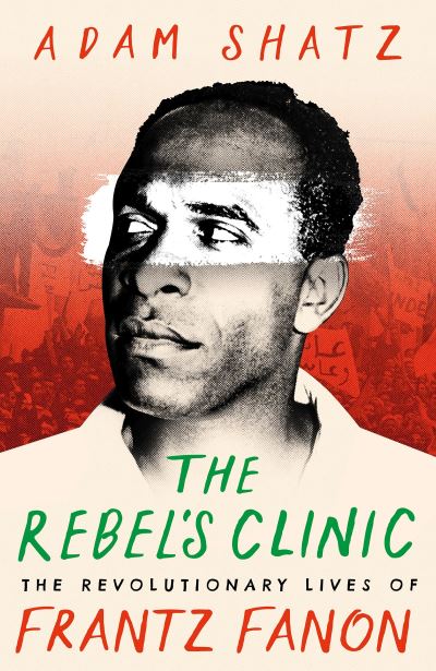 Cover for Adam Shatz · The Rebel's Clinic: The Revolutionary Lives of Frantz Fanon (Hardcover Book) (2024)