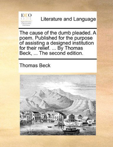 Cover for Thomas Beck · The Cause of the Dumb Pleaded. a Poem. Published for the Purpose of Assisting a Designed Institution for Their Relief. ... by Thomas Beck, ... the Second Edition. (Paperback Book) (2010)