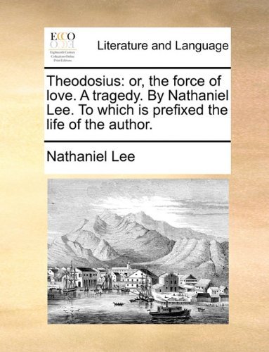 Theodosius: Or, the Force of Love. a Tragedy. by Nathaniel Lee. to Which is Prefixed the Life of the Author. - Nathaniel Lee - Books - Gale ECCO, Print Editions - 9781140952046 - May 28, 2010