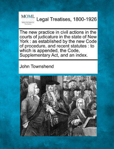 The New Practice in Civil Actions in the Courts of Judicature in the State of New York: As Established by the New Code of Procedure, and Recent ... the Code, Supplementary Act, and an Index. - John Townshend - Books - Gale, Making of Modern Law - 9781240041046 - December 1, 2010