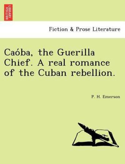 Cao Ba, the Guerilla Chief. a Real Romance of the Cuban Rebellion. - P H Emerson - Bücher - British Library, Historical Print Editio - 9781241734046 - 1. Juni 2011