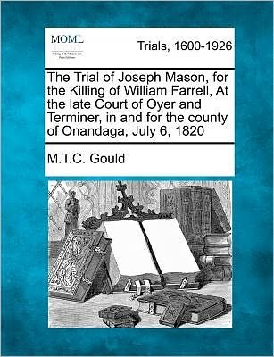 Cover for M T C Gould · The Trial of Joseph Mason, for the Killing of William Farrell, at the Late Court of Oyer and Terminer, in and for the County of Onandaga, July 6, 1820 (Paperback Book) (2012)