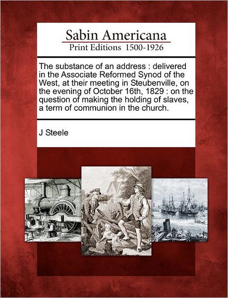 Cover for J Steele · The Substance of an Address: Delivered in the Associate Reformed Synod of the West, at Their Meeting in Steubenville, on the Evening of October 16t (Paperback Book) (2012)