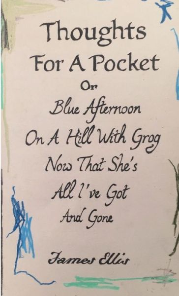 Cover for James Ellis · Thoughts For A Pocket or Blue Afternoon On A Hill With Grog Now That She's All I've Got And Gone (Pocketbok) (2016)