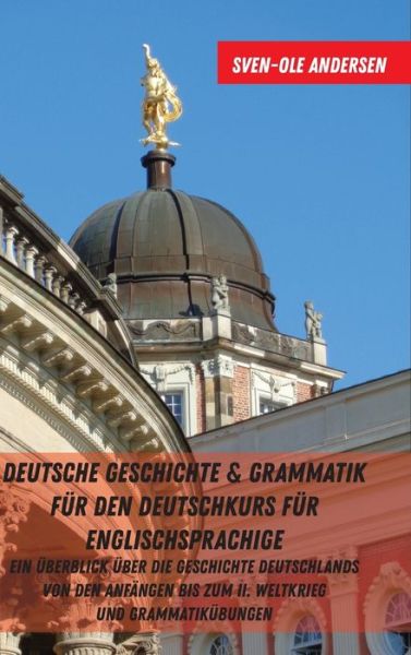 Cover for Sven-Ole Andersen · Deutsche Geschichte &amp; Grammatik Fuer Den Deutschkurs Fuer Englischsprachige: Ein Ueberblick Ueber Die Geschichte Deutschlands Von Den Anfaengen Bis Zum II. Weltkrieg Und Grammatikuebungen (Hardcover Book) (2019)