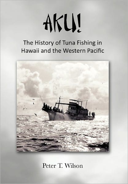 Aku! the History of Tuna Fishing in Hawaii and the Western Pacific - Peter Wilson - Books - Xlibris Corporation - 9781456859046 - February 3, 2011