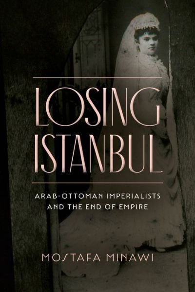 Cover for Mostafa Minawi · Losing Istanbul: Arab-Ottoman Imperialists and the End of Empire (Pocketbok) (2022)