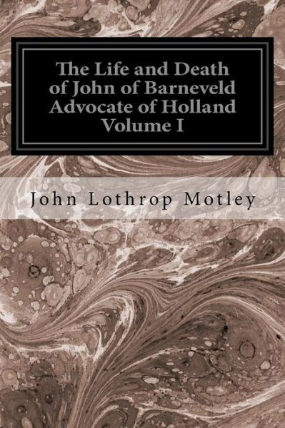 The Life and Death of John of Barneveld Advocate of Holland Volume I - John Lothrop Motley - Books - Createspace Independent Publishing Platf - 9781533376046 - May 21, 2016