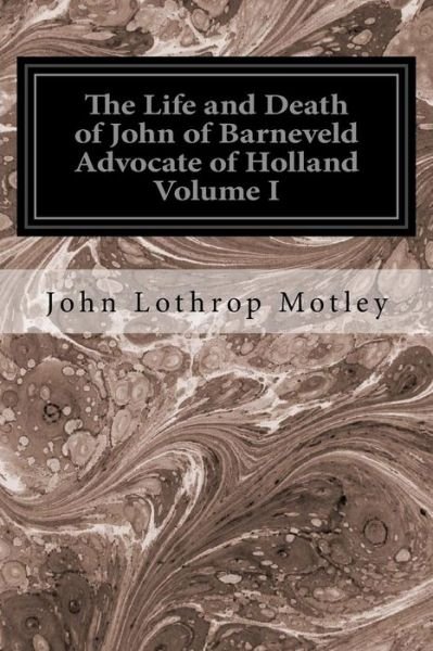 Cover for John Lothrop Motley · The Life and Death of John of Barneveld Advocate of Holland Volume I (Paperback Bog) (2016)