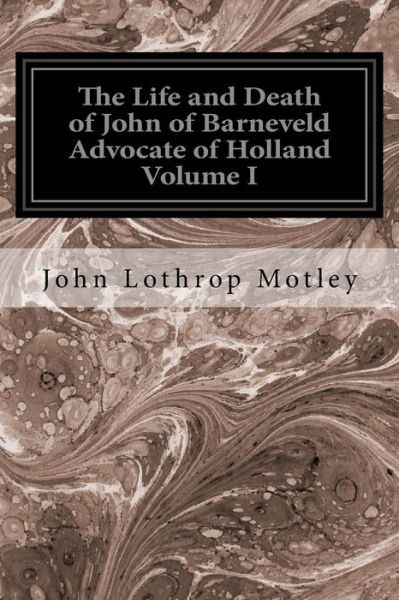 Cover for John Lothrop Motley · The Life and Death of John of Barneveld Advocate of Holland Volume I (Paperback Book) (2016)