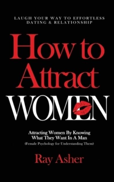 Cover for Ray Asher · How to Attract Women: Laugh Your Way to Effortless Dating &amp; Relationship! Attracting Women By Knowing What They Want In A Man (Female Psychology for Understanding Them) - Female Psychology: What Women Really Want (Paperback Book) (2020)